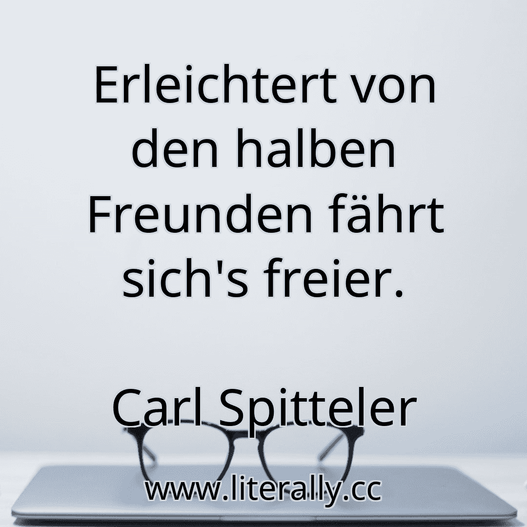 Erleichtert von den halben Freunden fährt sich's freier.
Carl Spitteler
