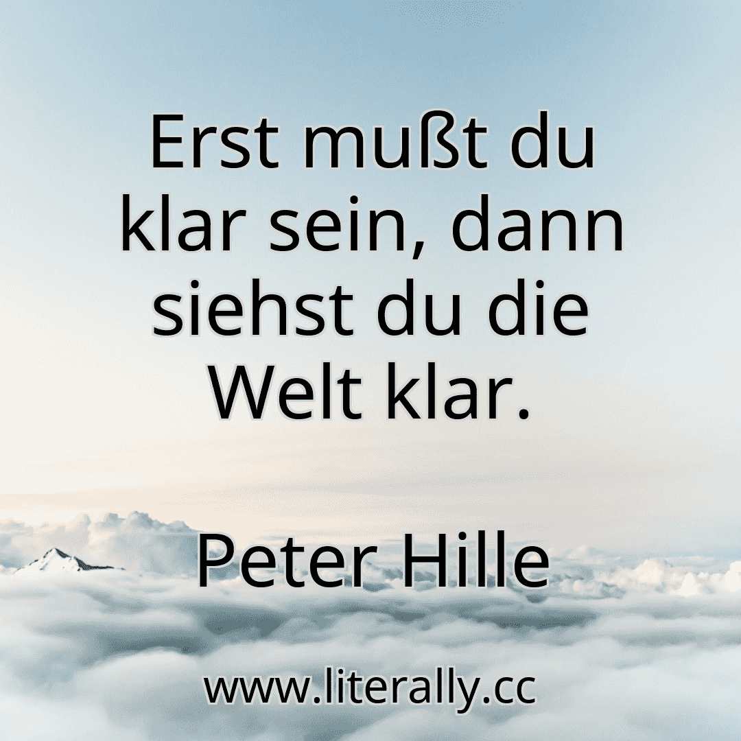 Erst mußt du klar sein, dann siehst du die Welt klar.
Peter Hille
