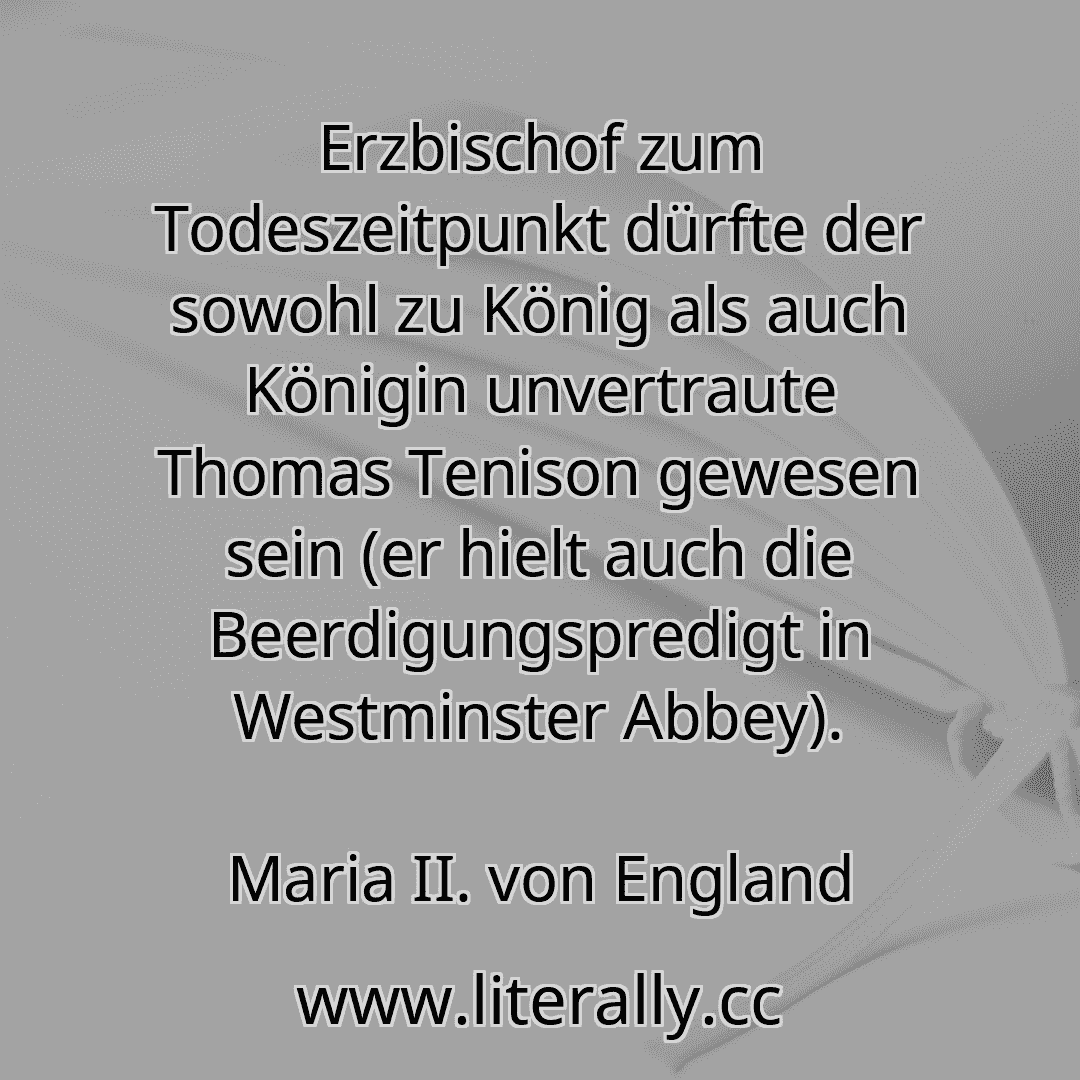 Erzbischof zum Todeszeitpunkt dürfte der sowohl zu König als auch Königin unvertraute Thomas Tenison gewesen sein (er hielt auch die Beerdigungspredigt in Westminster Abbey).
Maria II. von England
