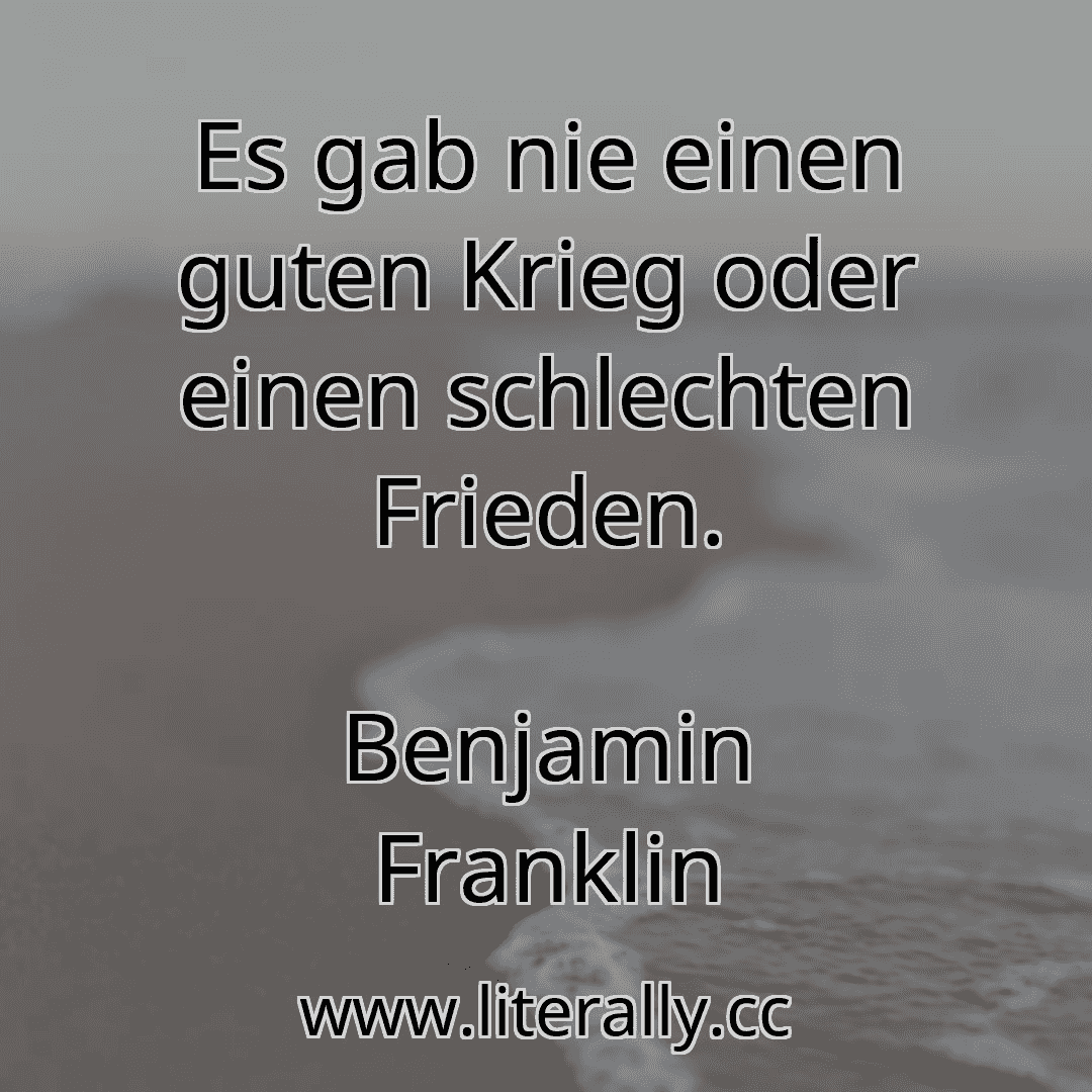Es gab nie einen guten Krieg oder einen schlechten Frieden.
Benjamin Franklin
