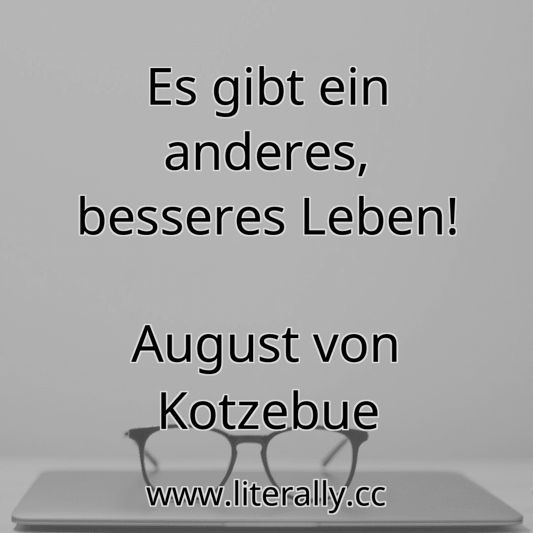 Es gibt ein anderes, besseres Leben!
August von Kotzebue
