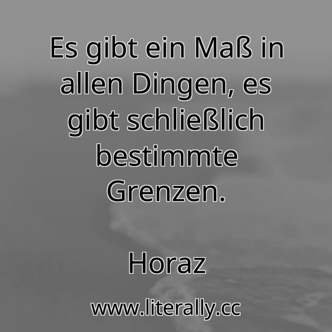 Es gibt ein Maß in allen Dingen, es gibt schließlich bestimmte Grenzen.
Horaz
