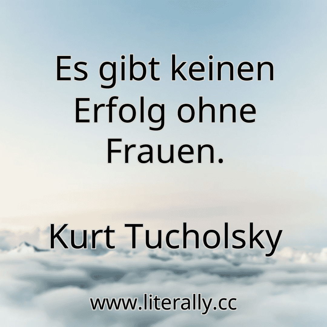 Es gibt keinen Erfolg ohne Frauen.
Kurt Tucholsky
