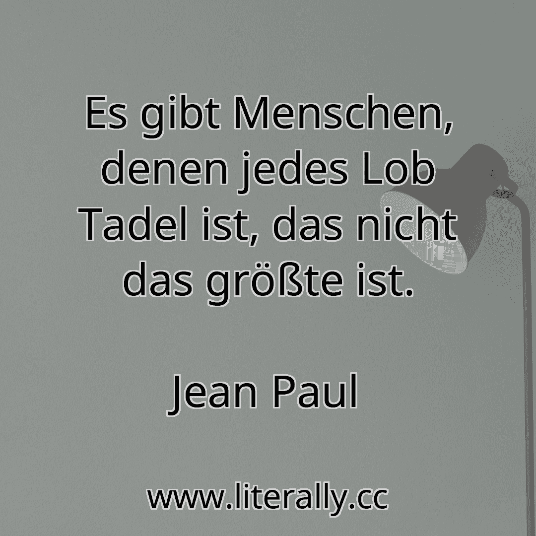Es gibt Menschen, denen jedes Lob Tadel ist, das nicht das größte ist.
Jean Paul
