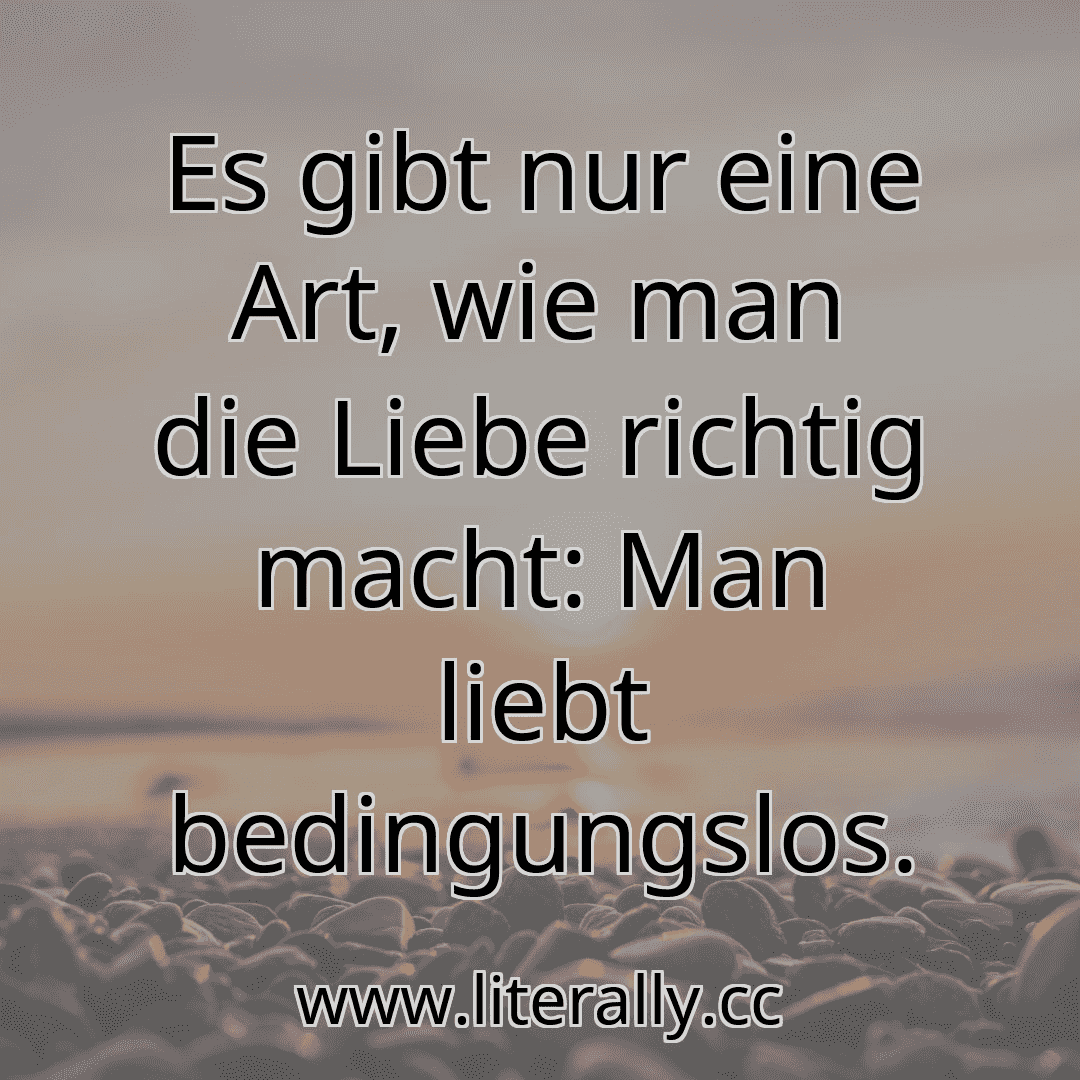 Es gibt nur eine Art, wie man die Liebe richtig macht: Man liebt bedingungslos.
