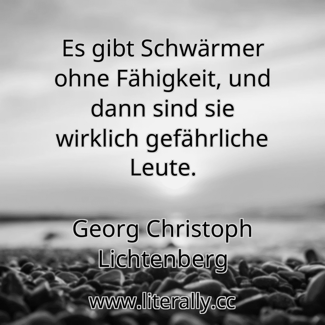 Es gibt Schwärmer ohne Fähigkeit, und dann sind sie wirklich gefährliche Leute.
Georg Christoph Lichtenberg
