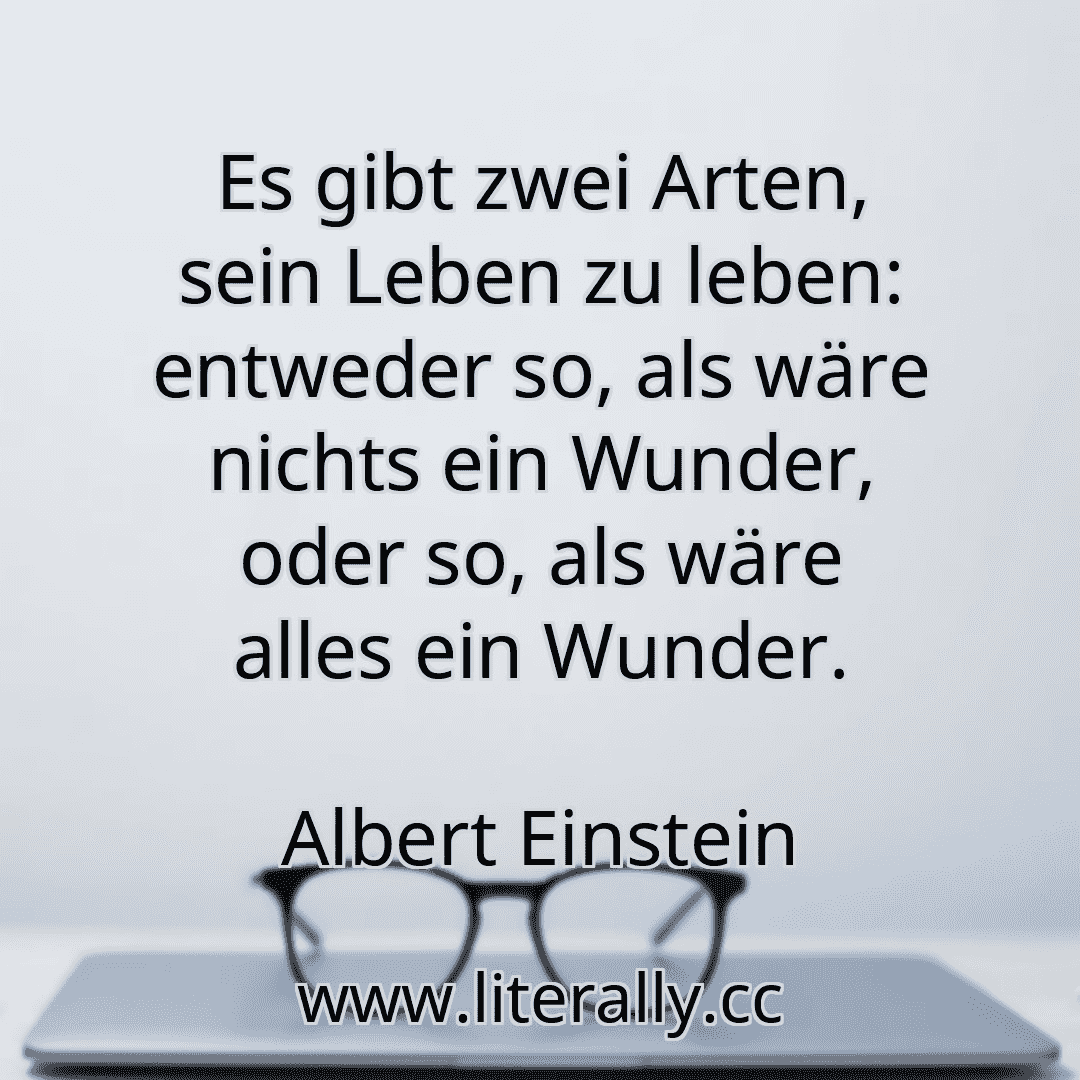Es gibt zwei Arten, sein Leben zu leben: entweder so, als wäre nichts ein Wunder, oder so, als wäre alles ein Wunder.
Albert Einstein
