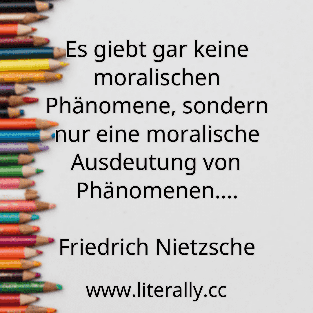 Es giebt gar keine moralischen Phänomene, sondern nur eine moralische Ausdeutung von Phänomenen....
Friedrich Nietzsche
