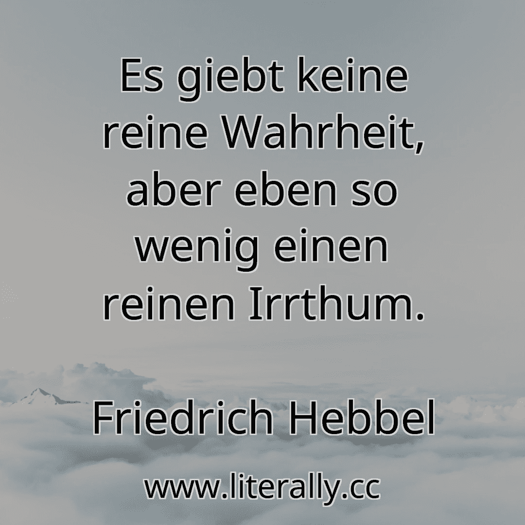 Es giebt keine reine Wahrheit, aber eben so wenig einen reinen Irrthum.
Friedrich Hebbel
