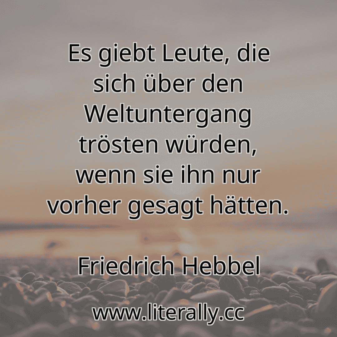 Es giebt Leute, die sich über den Weltuntergang trösten würden, wenn sie ihn nur vorher gesagt hätten.
Friedrich Hebbel

