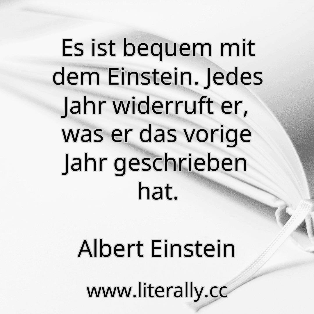 Es ist bequem mit dem Einstein. Jedes Jahr widerruft er, was er das vorige Jahr geschrieben hat.
Albert Einstein
