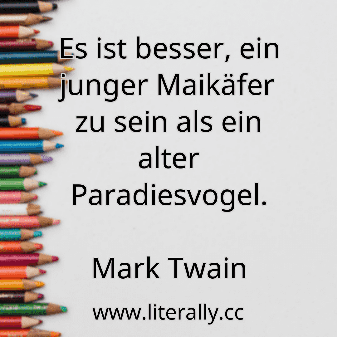 Es ist besser, ein junger Maikäfer zu sein als ein alter Paradiesvogel.
Mark Twain
