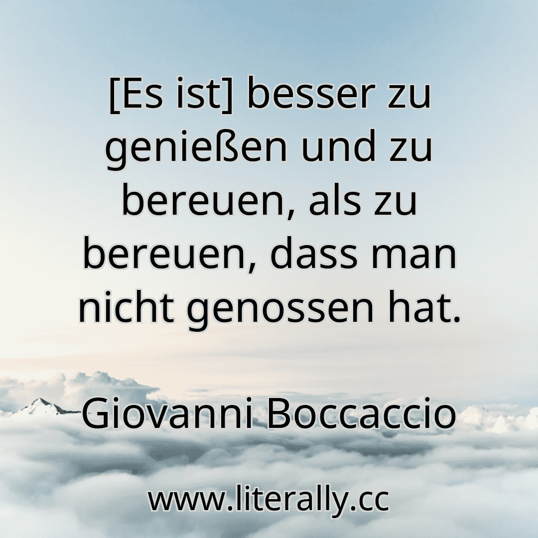 [Es ist] besser zu genießen und zu bereuen, als zu bereuen, dass man nicht genossen hat.
Giovanni Boccaccio
