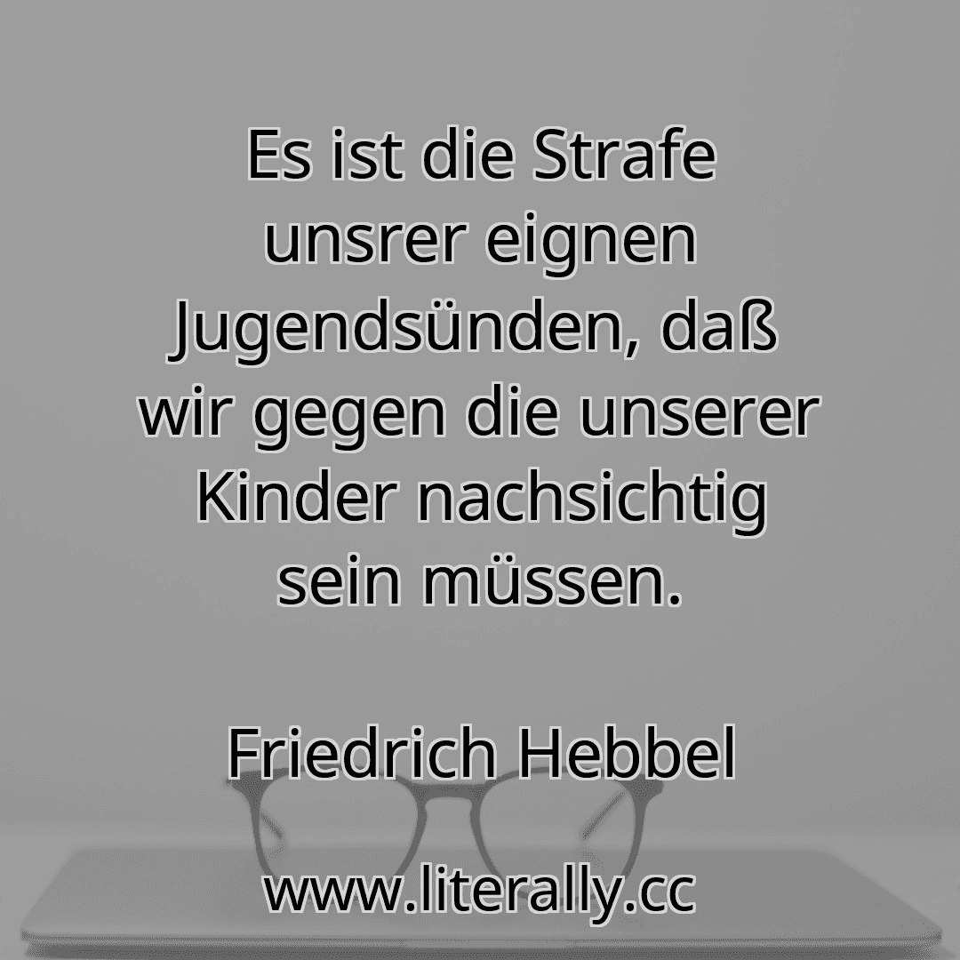 Es ist die Strafe unsrer eignen Jugendsünden, daß wir gegen die unserer Kinder nachsichtig sein müssen.
Friedrich Hebbel
