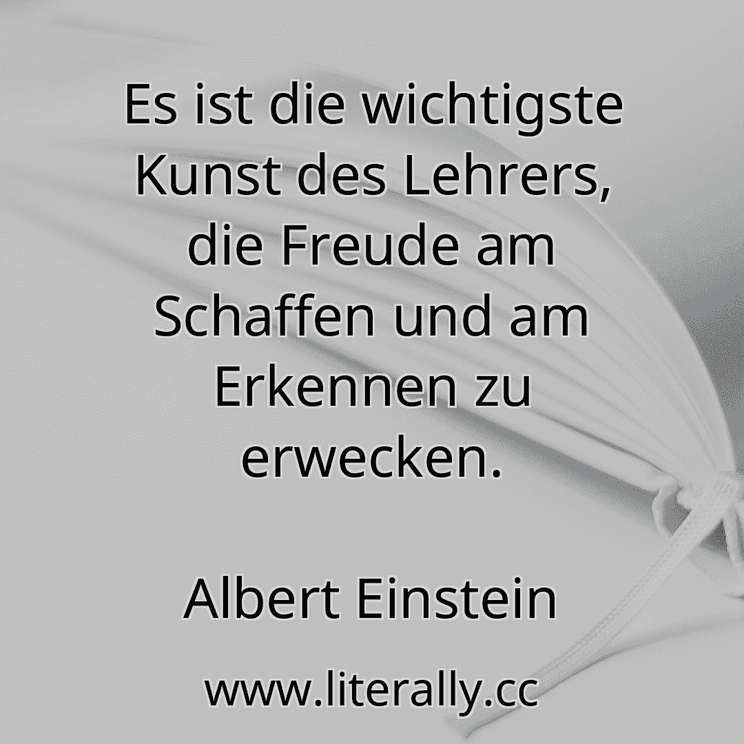 Es ist die wichtigste Kunst des Lehrers, die Freude am Schaffen und am Erkennen zu erwecken.
Albert Einstein

