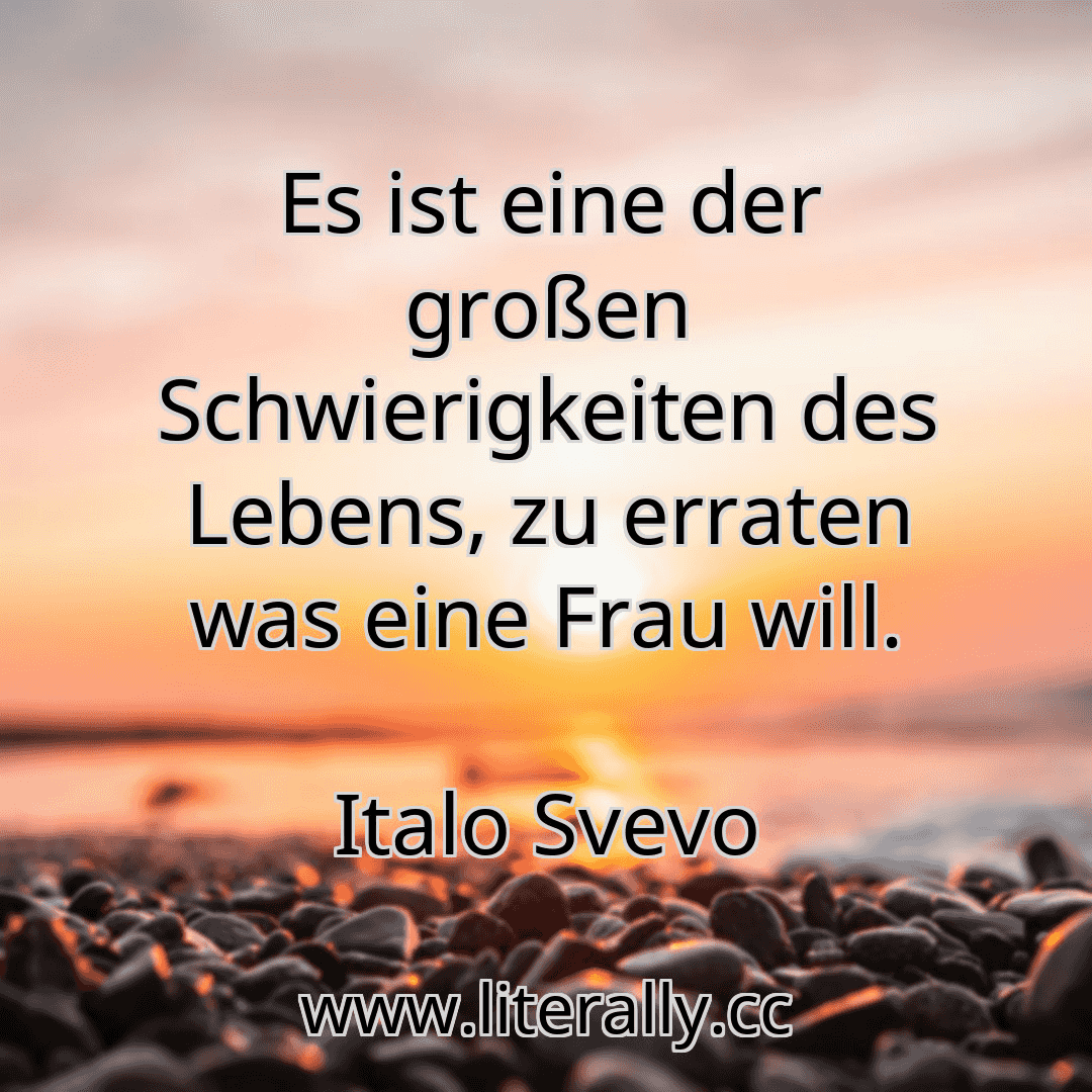 Es ist eine der großen Schwierigkeiten des Lebens, zu erraten was eine Frau will.
Italo Svevo
