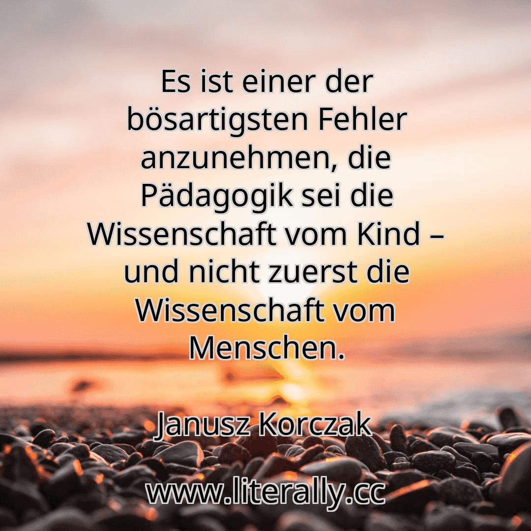 Es ist einer der bösartigsten Fehler anzunehmen, die Pädagogik sei die Wissenschaft vom Kind – und nicht zuerst die Wissenschaft vom Menschen.
Janusz Korczak
