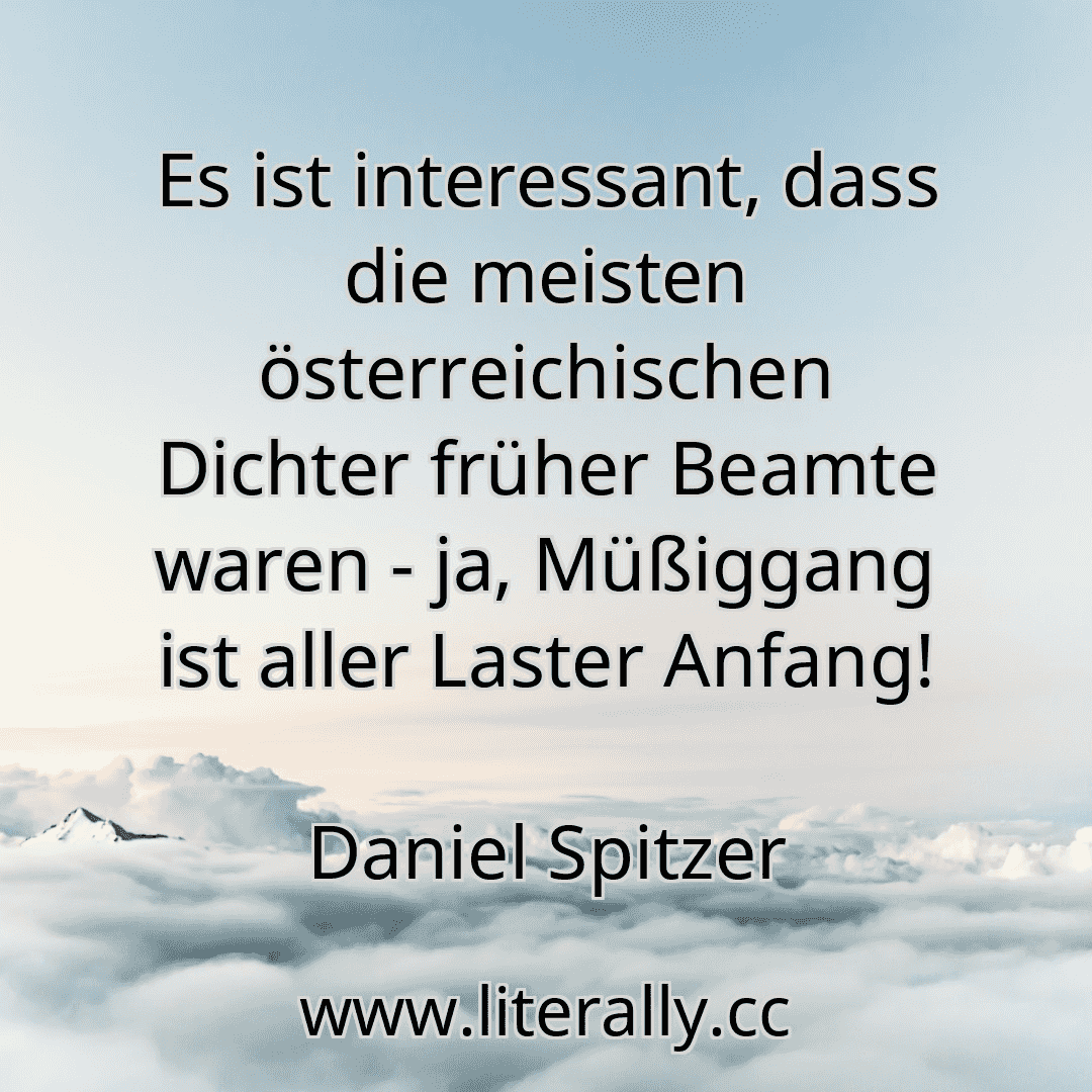 Es ist interessant, dass die meisten österreichischen Dichter früher Beamte waren - ja, Müßiggang ist aller Laster Anfang!
Daniel Spitzer

