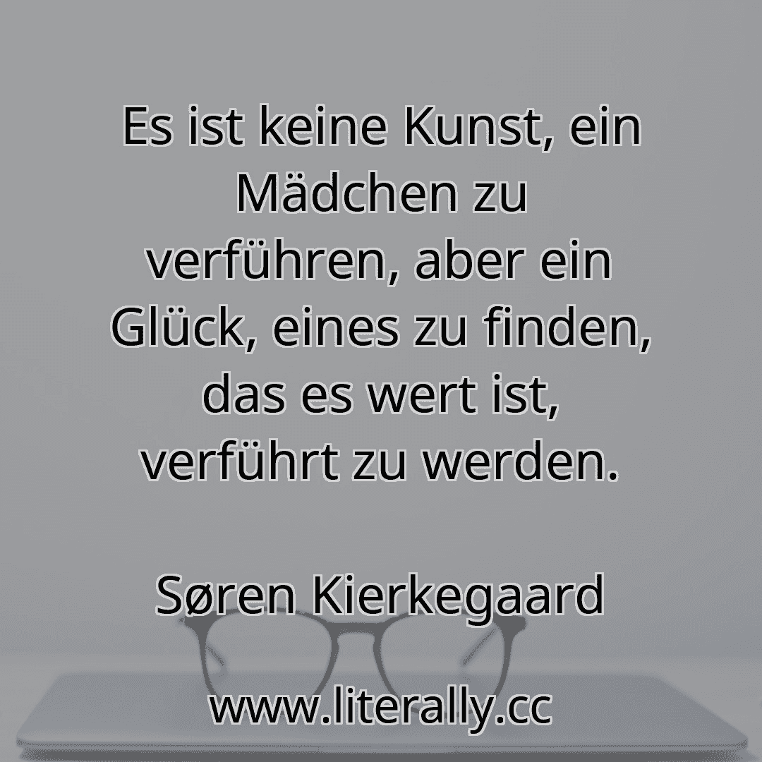 Es ist keine Kunst, ein Mädchen zu verführen, aber ein Glück, eines zu finden, das es wert ist, verführt zu werden.
Søren Kierkegaard
