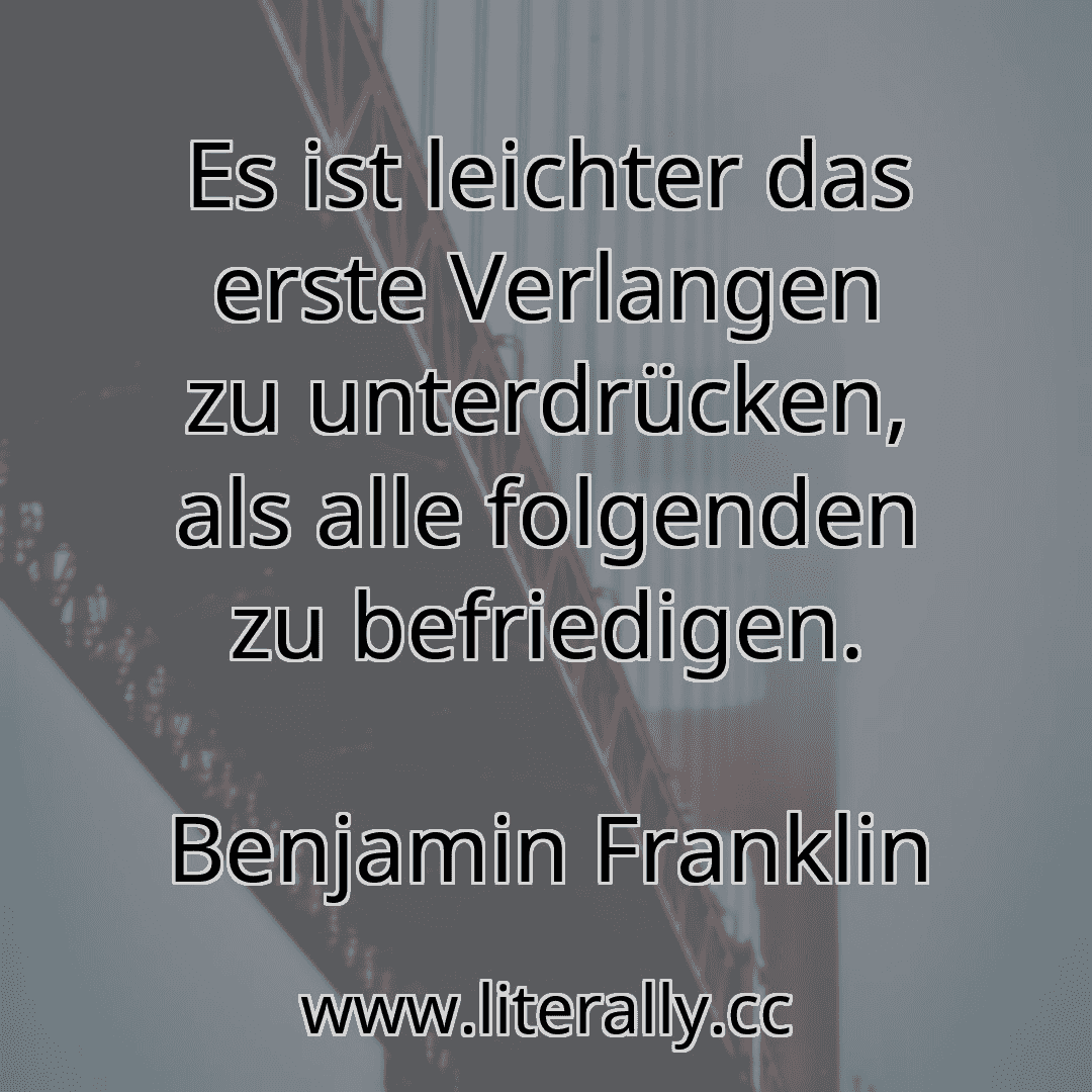 Es ist leichter das erste Verlangen zu unterdrücken, als alle folgenden zu befriedigen.
Benjamin Franklin
