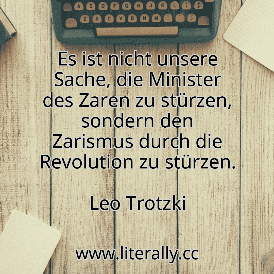 Es ist nicht unsere Sache, die Minister des Zaren zu stürzen, sondern den Zarismus durch die Revolution zu stürzen.
Leo Trotzki
