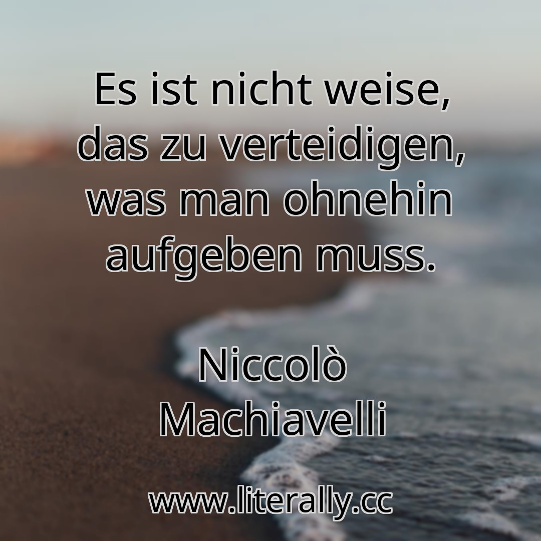 Es ist nicht weise, das zu verteidigen, was man ohnehin aufgeben muss.
Niccolò Machiavelli
