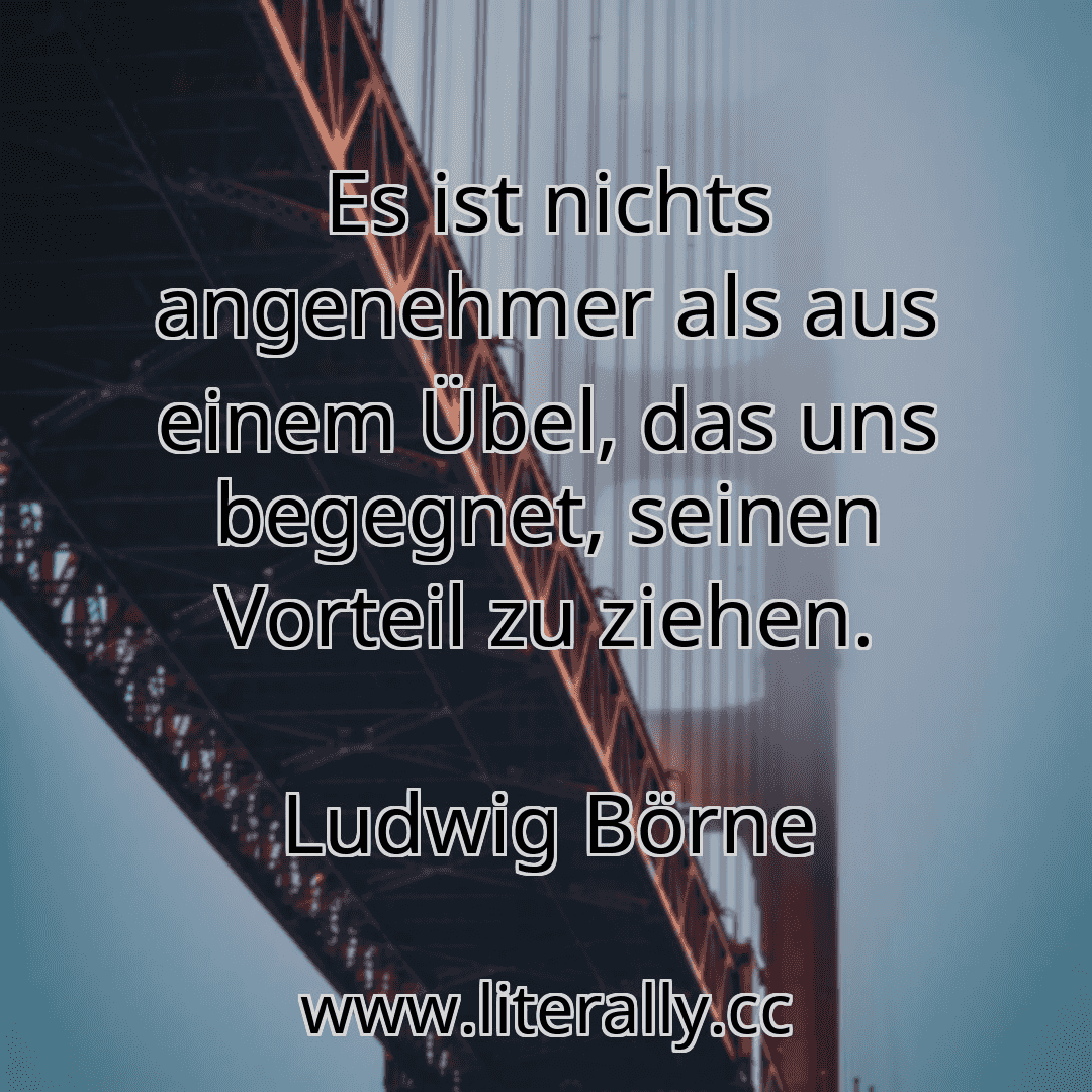 Es ist nichts angenehmer als aus einem Übel, das uns begegnet, seinen Vorteil zu ziehen.
Ludwig Börne
