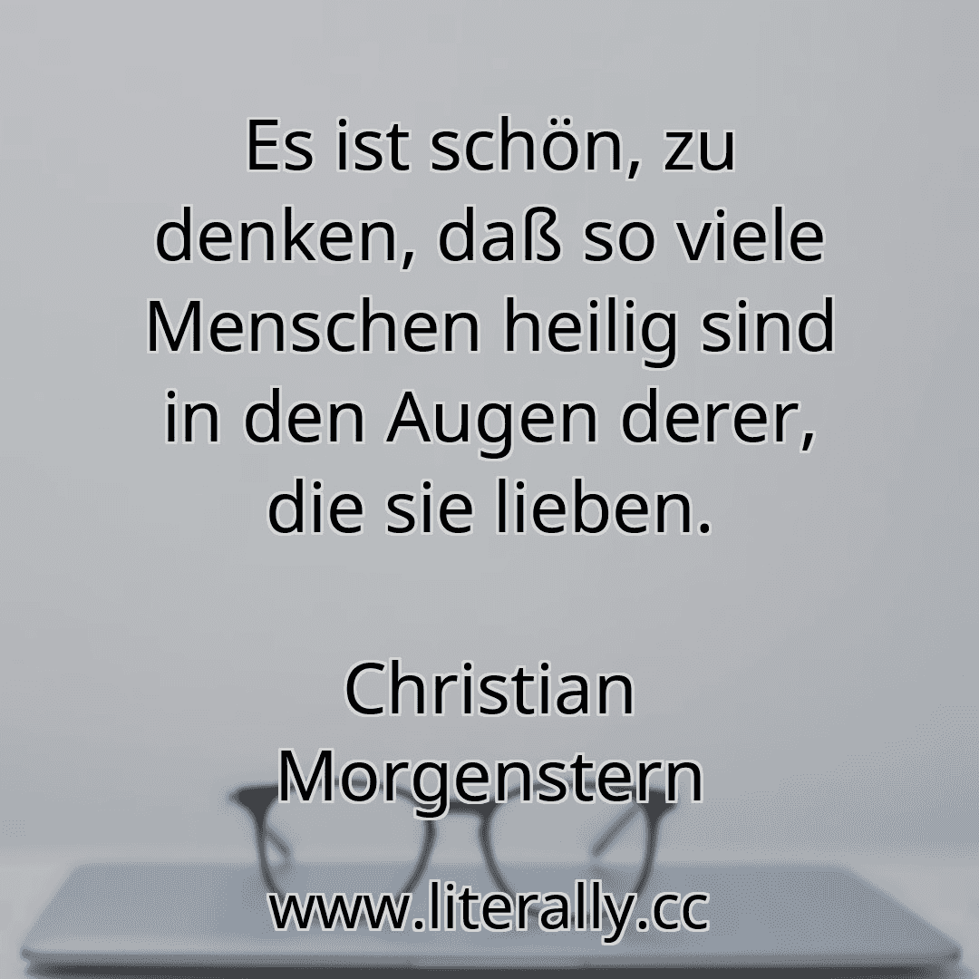 Es ist schön, zu denken, daß so viele Menschen heilig sind in den Augen derer, die sie lieben.
Christian Morgenstern
