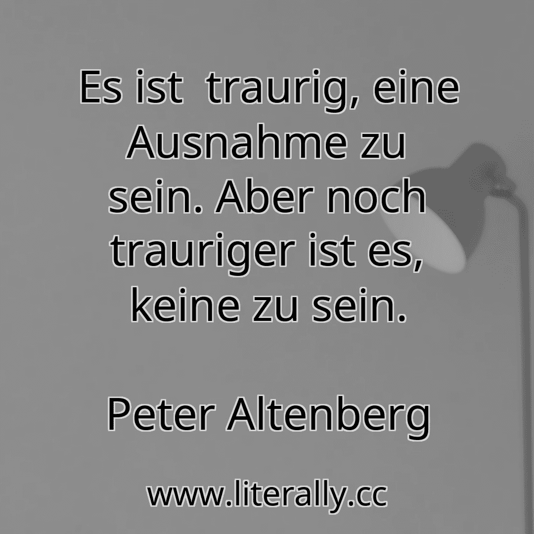 Es ist  traurig, eine Ausnahme zu sein. Aber noch trauriger ist es, keine zu sein.
Peter Altenberg
