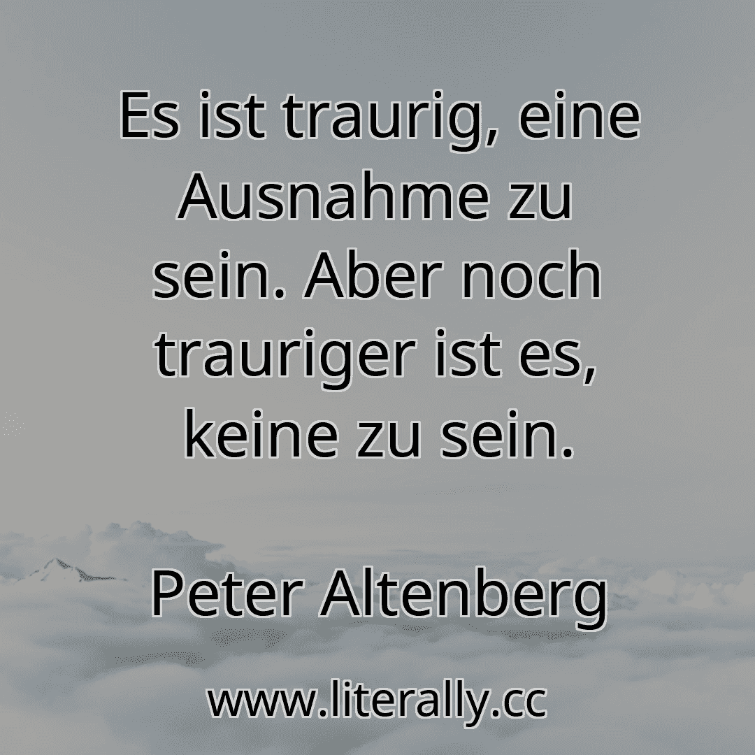 Es ist traurig, eine Ausnahme zu sein. Aber noch trauriger ist es, keine zu sein.
Peter Altenberg
