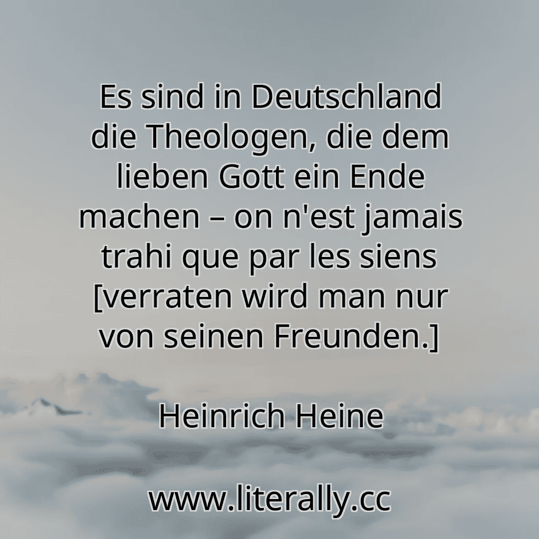 Es sind in Deutschland die Theologen, die dem lieben Gott ein Ende machen – on n'est jamais trahi que par les siens [verraten wird man nur von seinen Freunden.]
Heinrich Heine
