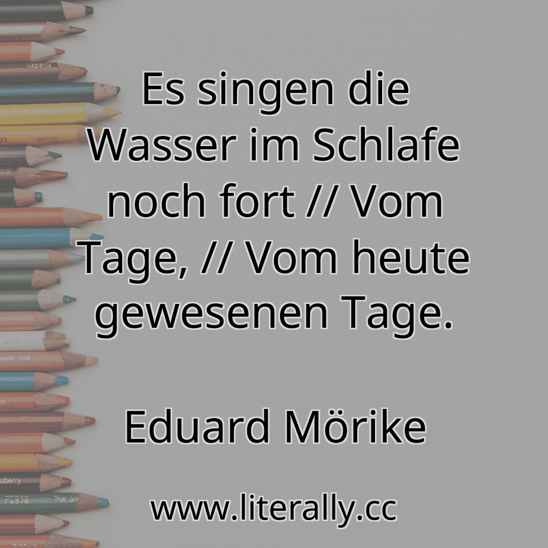 Es singen die Wasser im Schlafe noch fort // Vom Tage, // Vom heute gewesenen Tage.
Eduard Mörike
