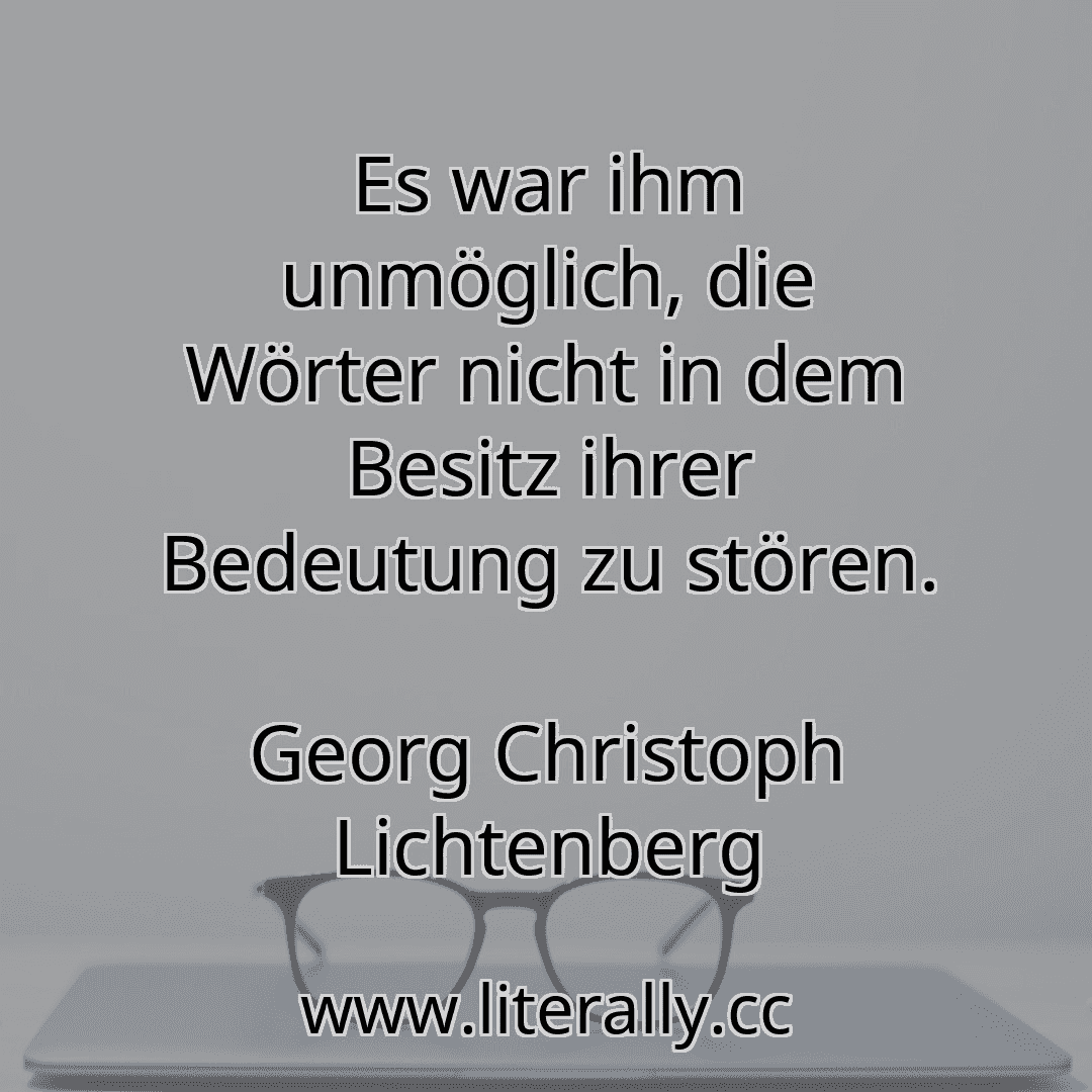 Es war ihm unmöglich, die Wörter nicht in dem Besitz ihrer Bedeutung zu stören.
Georg Christoph Lichtenberg
