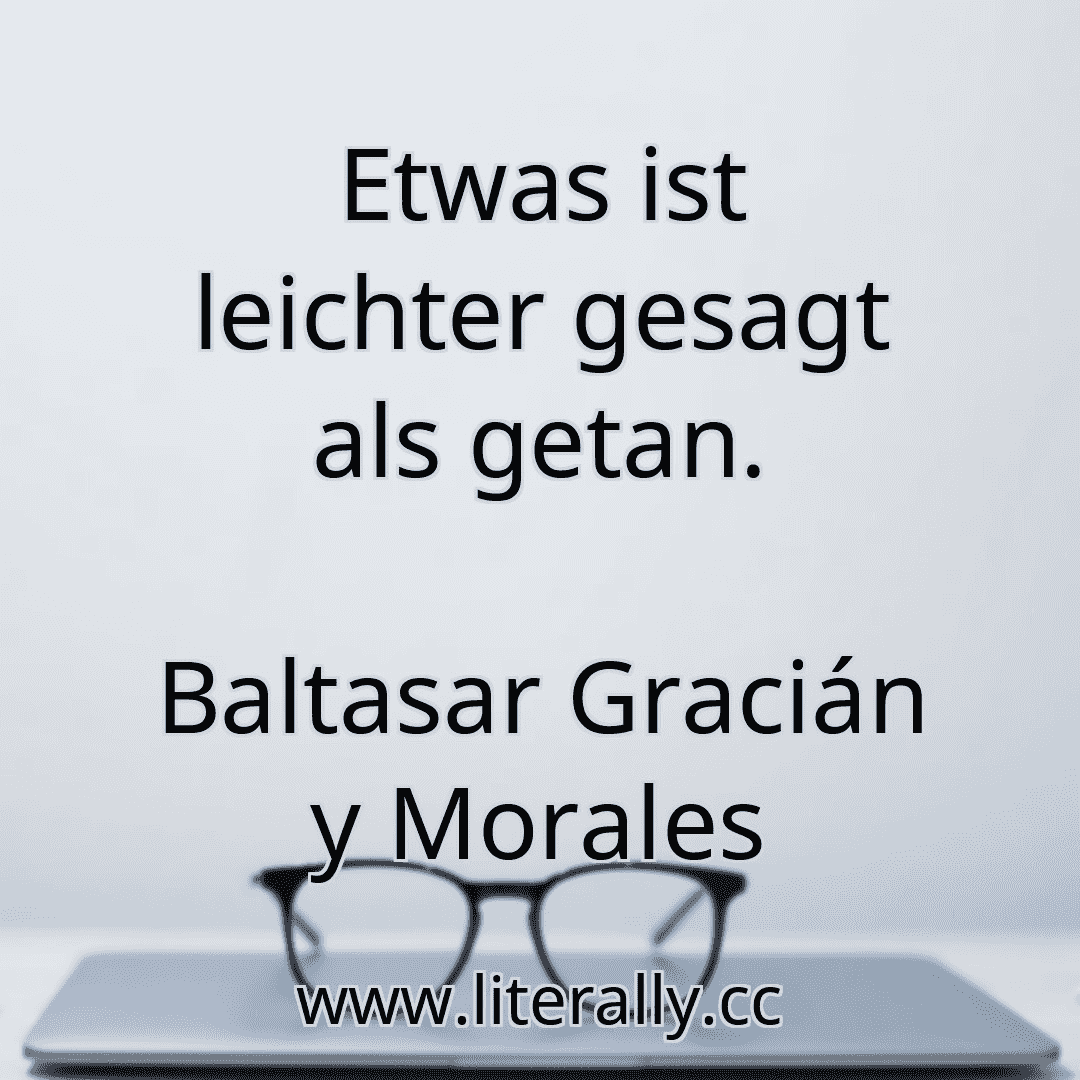 Etwas ist leichter gesagt als getan.
Baltasar Gracián y Morales
