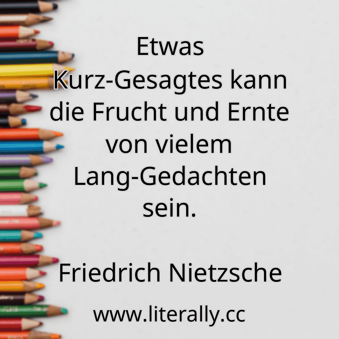 Etwas Kurz-Gesagtes kann die Frucht und Ernte von vielem Lang-Gedachten sein.
Friedrich Nietzsche
