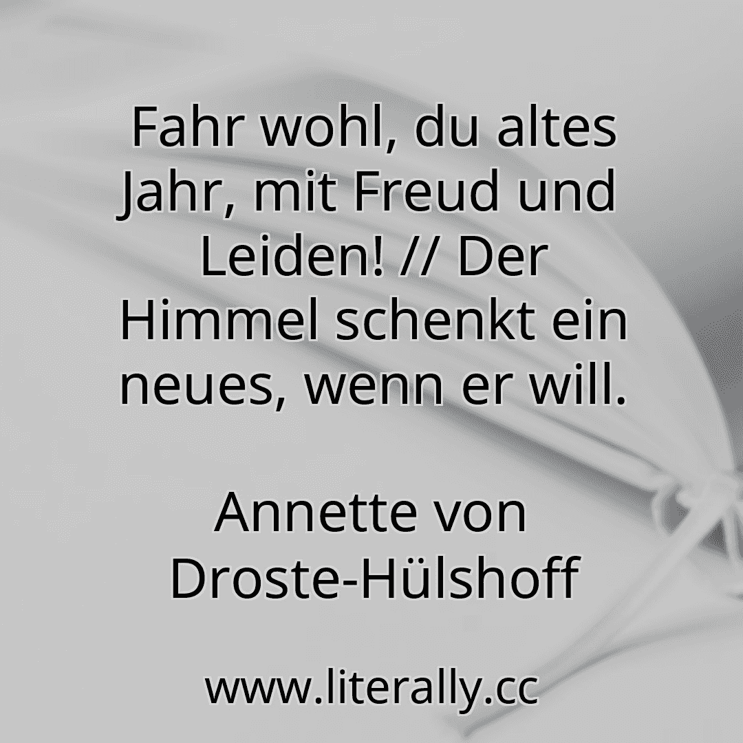 Fahr wohl, du altes Jahr, mit Freud und Leiden! // Der Himmel schenkt ein neues, wenn er will.
Annette von Droste-Hülshoff
