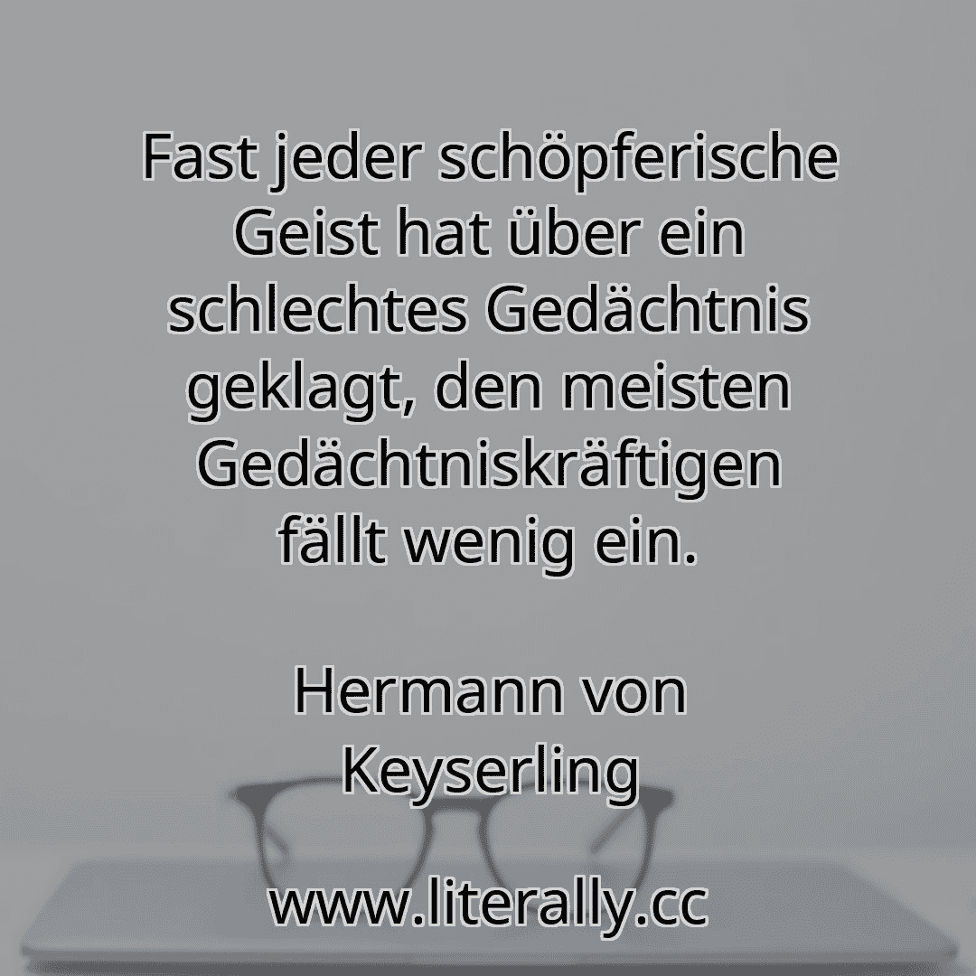 Fast jeder schöpferische Geist hat über ein schlechtes Gedächtnis geklagt, den meisten Gedächtniskräftigen fällt wenig ein.
Hermann von Keyserling
