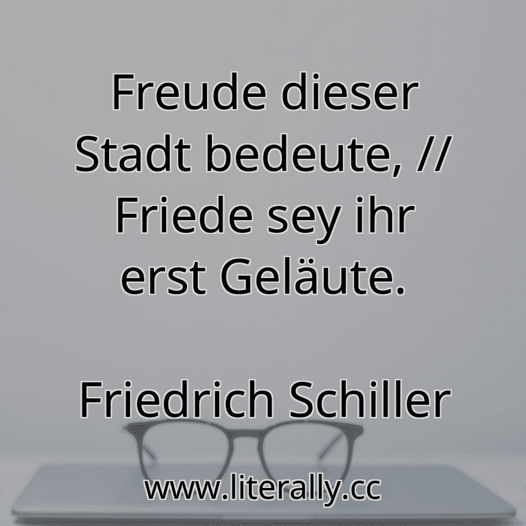 Freude dieser Stadt bedeute, // Friede sey ihr erst Geläute.
Friedrich Schiller
