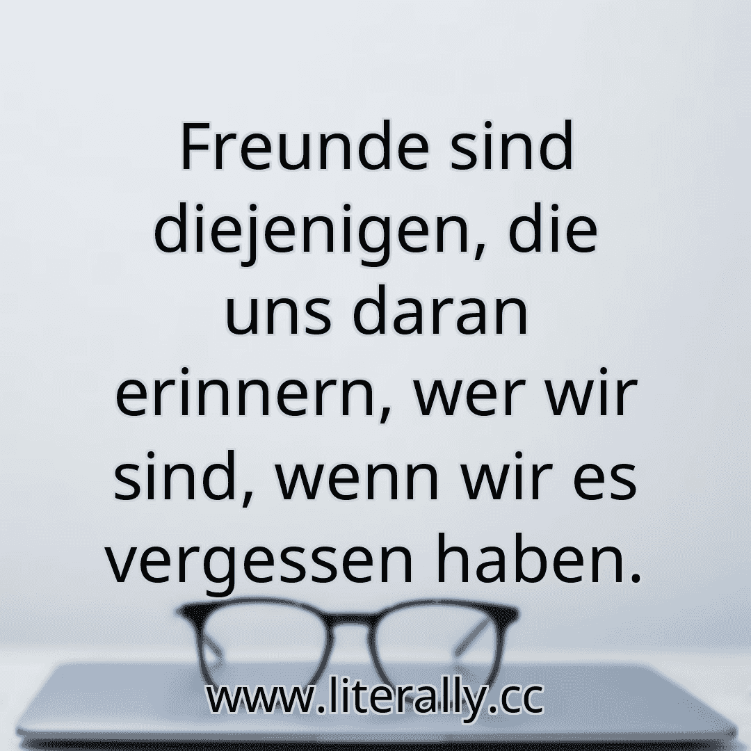 Freunde sind diejenigen, die uns daran erinnern, wer wir sind, wenn wir es vergessen haben.
