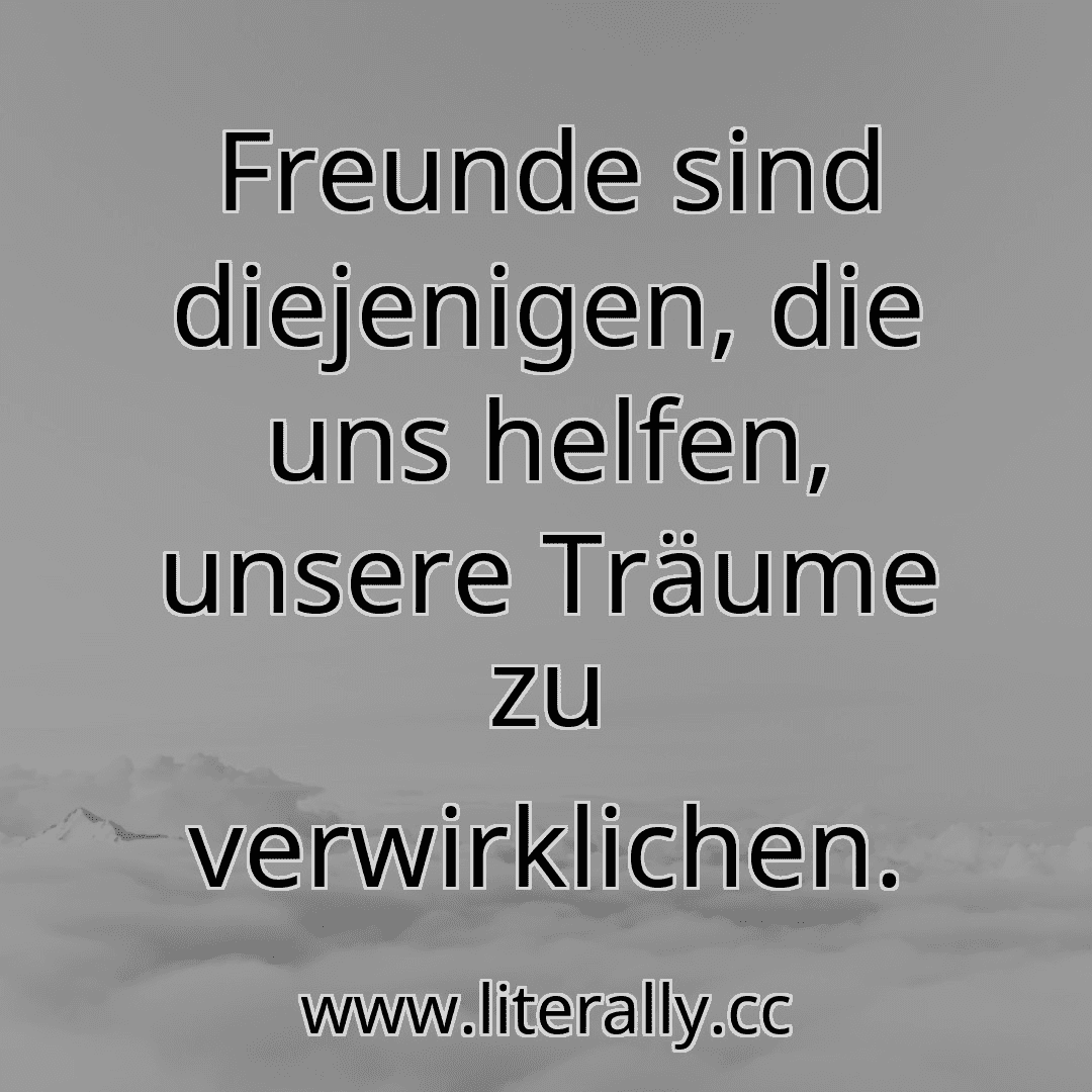 Freunde sind diejenigen, die uns helfen, unsere Träume zu verwirklichen.

