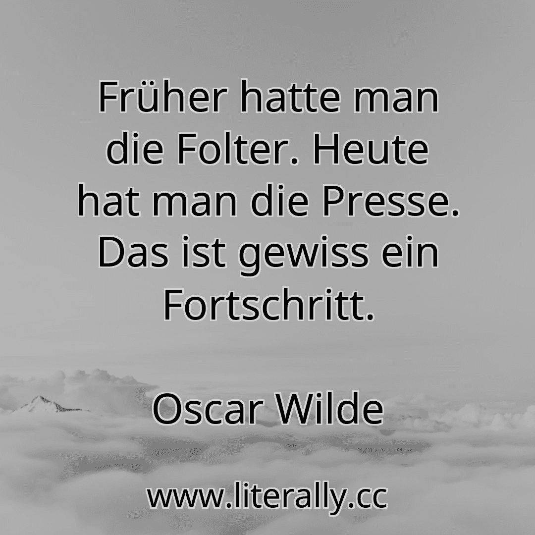 Früher hatte man die Folter. Heute hat man die Presse. Das ist gewiss ein Fortschritt.
Oscar Wilde
