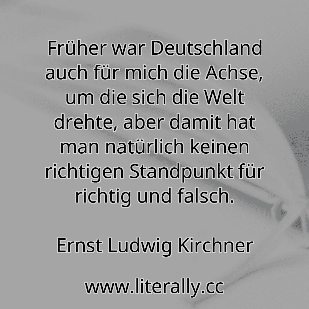 Früher war Deutschland auch für mich die Achse, um die sich die Welt drehte, aber damit hat man natürlich keinen richtigen Standpunkt für richtig und falsch.
Ernst Ludwig Kirchner

