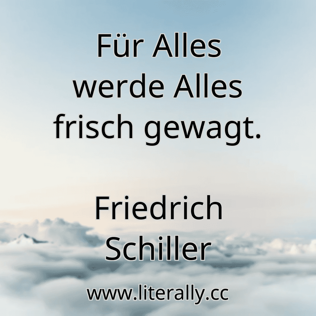 Für Alles werde Alles frisch gewagt.
Friedrich Schiller
