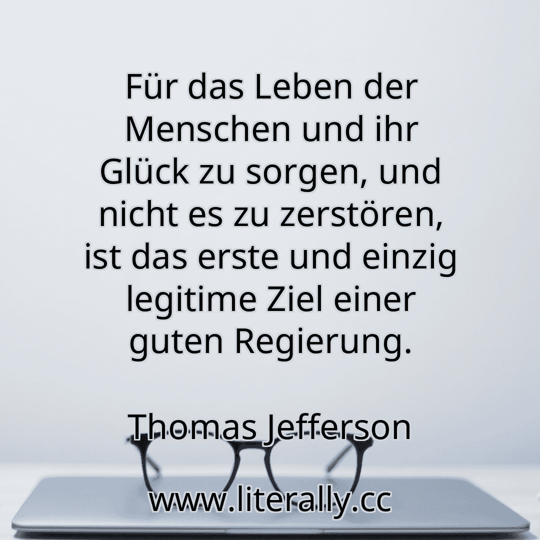 Für das Leben der Menschen und ihr Glück zu sorgen, und nicht es zu zerstören, ist das erste und einzig legitime Ziel einer guten Regierung.
Thomas Jefferson
