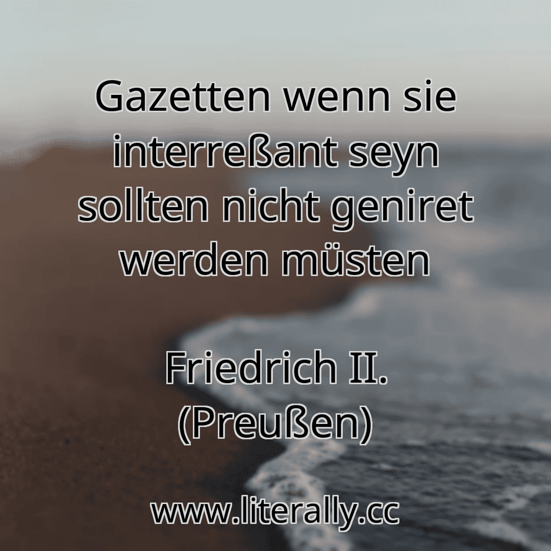 Gazetten wenn sie interreßant seyn sollten nicht geniret werden müsten
Friedrich II. (Preußen)
