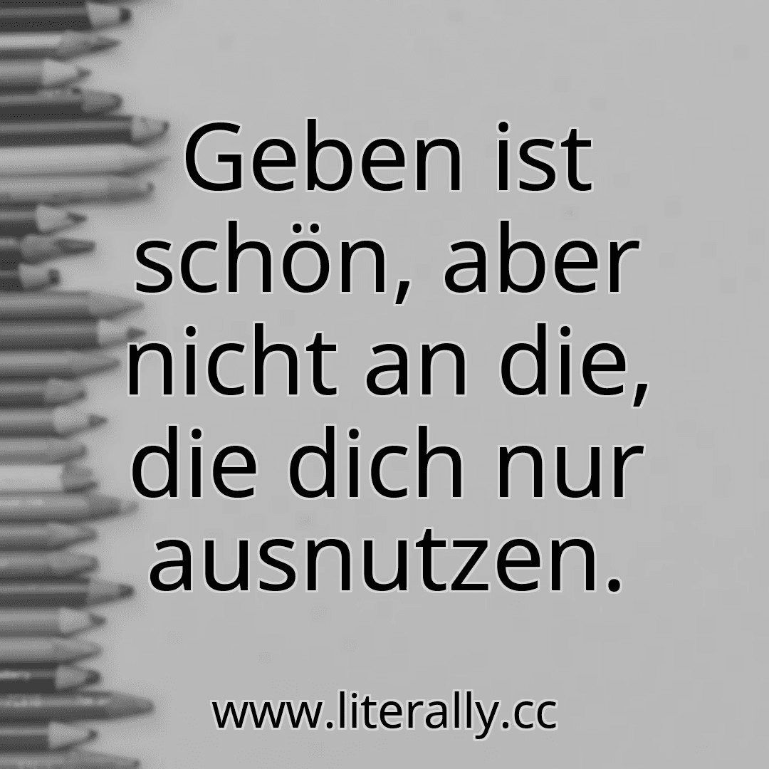 Geben ist schön, aber nicht an die, die dich nur ausnutzen.
