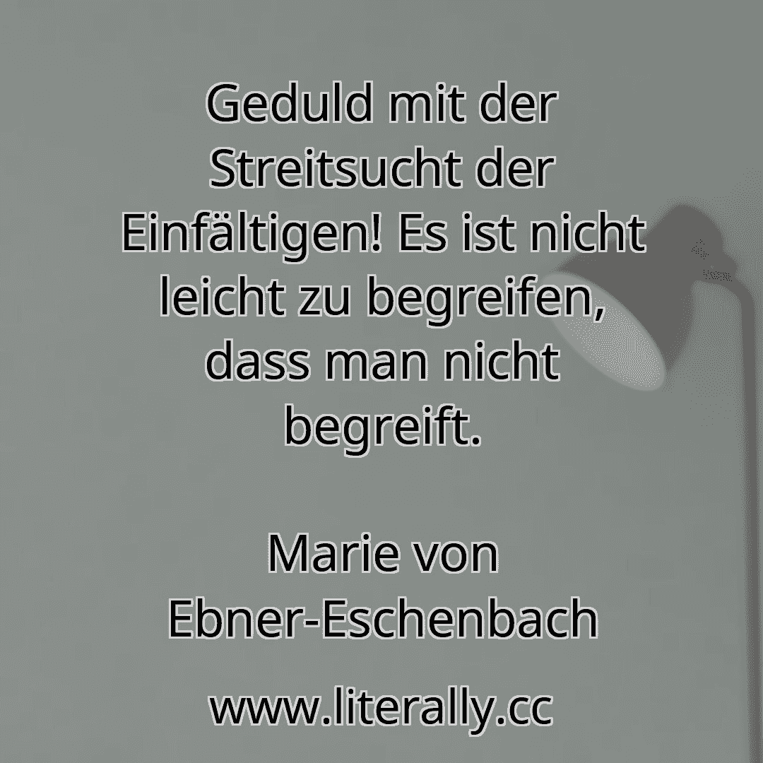 Geduld mit der Streitsucht der Einfältigen! Es ist nicht leicht zu begreifen, dass man nicht begreift.
Marie von Ebner-Eschenbach
