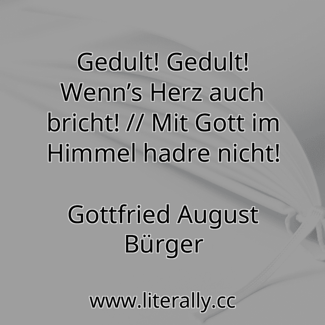 Gedult! Gedult! Wenn’s Herz auch bricht! // Mit Gott im Himmel hadre nicht!
Gottfried August Bürger
