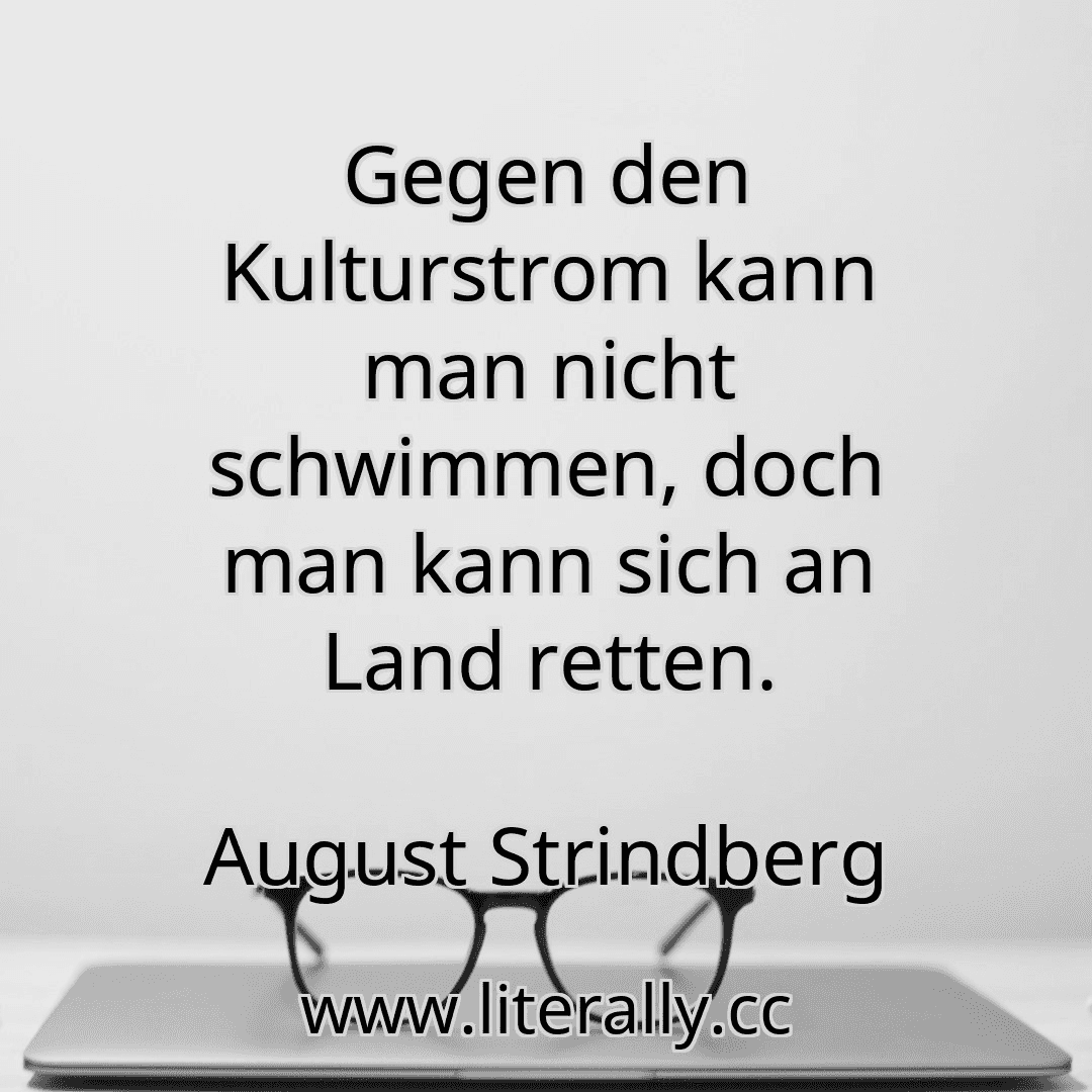 Gegen den Kulturstrom kann man nicht schwimmen, doch man kann sich an Land retten.
August Strindberg
