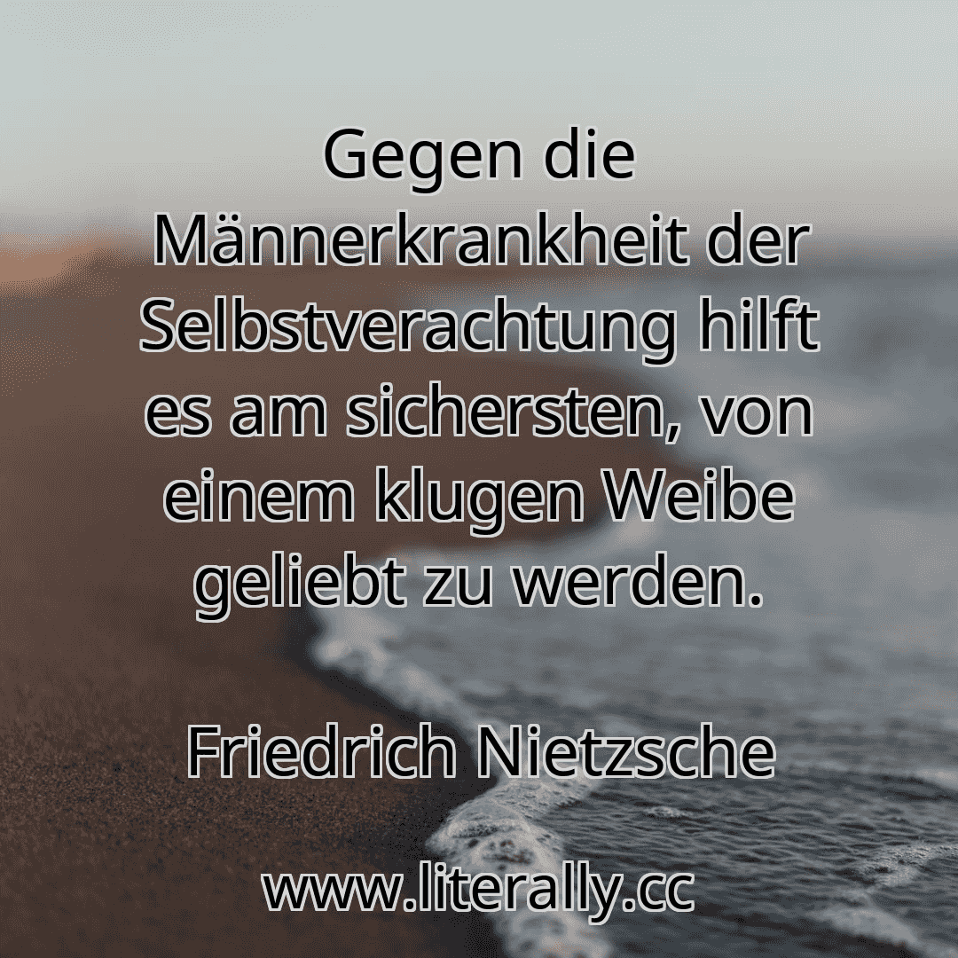 Gegen die Männerkrankheit der Selbstverachtung hilft es am sichersten, von einem klugen Weibe geliebt zu werden.
Friedrich Nietzsche
